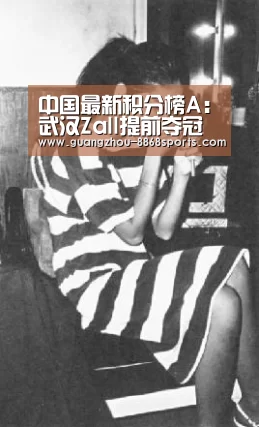 中国最新积分榜A:武汉Zall提前夺冠 深圳输冷 保级形势明朗:8868体育(图3) 8868体育