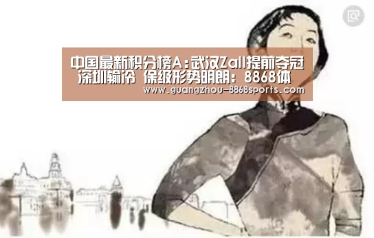 中国最新积分榜A:武汉Zall提前夺冠 深圳输冷 保级形势明朗:8868体育(图2) 8868体育app官方下载
